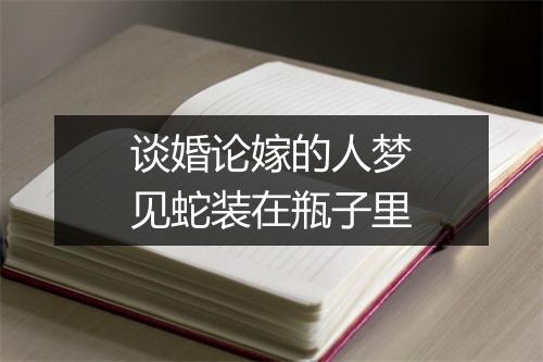 谈婚论嫁的人梦见蛇装在瓶子里