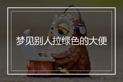 梦见别人拉绿色的大便