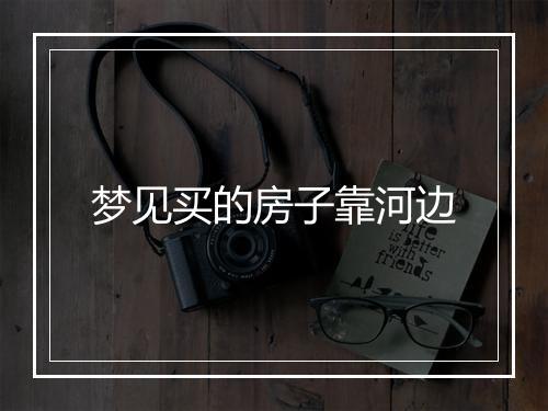 梦见买的房子靠河边