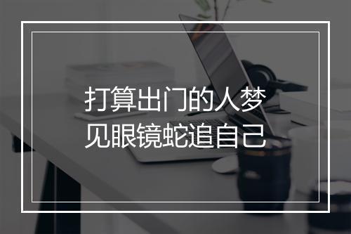 打算出门的人梦见眼镜蛇追自己