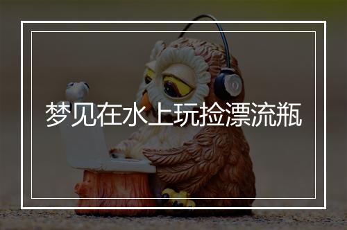 梦见在水上玩捡漂流瓶