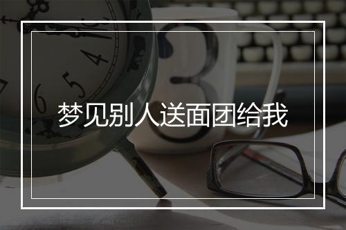 梦见别人送面团给我