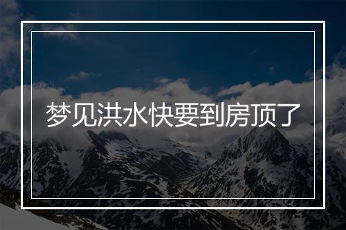 梦见洪水快要到房顶了