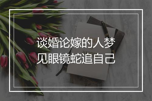 谈婚论嫁的人梦见眼镜蛇追自己