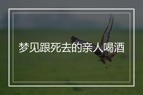 梦见跟死去的亲人喝酒