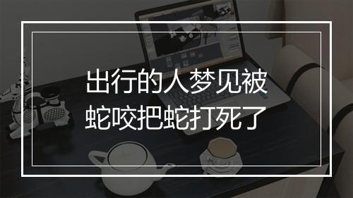 出行的人梦见被蛇咬把蛇打死了