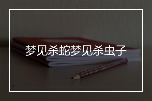 梦见杀蛇梦见杀虫子