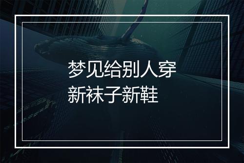 梦见给别人穿新袜子新鞋