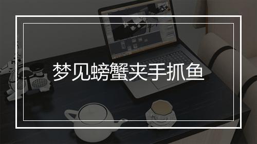 梦见螃蟹夹手抓鱼