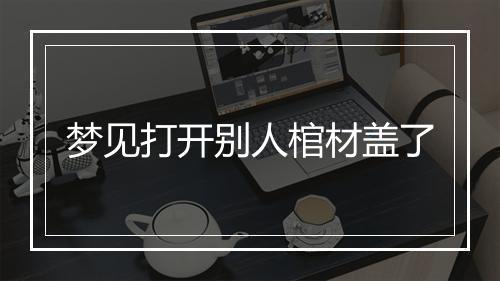 梦见打开别人棺材盖了