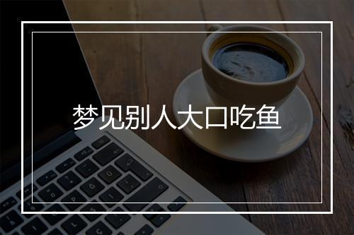 梦见别人大口吃鱼