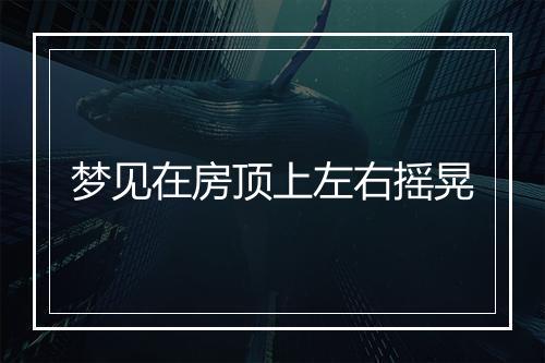 梦见在房顶上左右摇晃