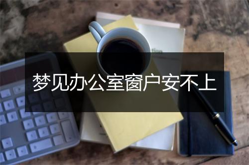 梦见办公室窗户安不上