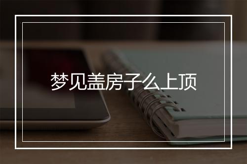 梦见盖房子么上顶