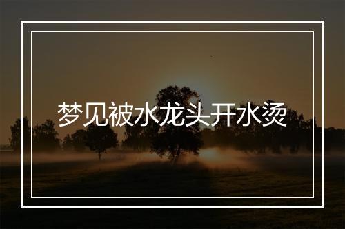 梦见被水龙头开水烫