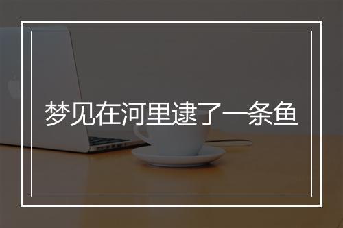 梦见在河里逮了一条鱼