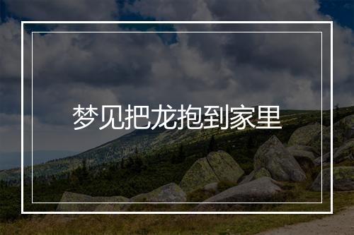 梦见把龙抱到家里