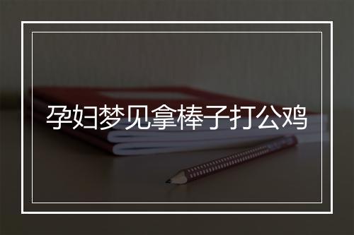 孕妇梦见拿棒子打公鸡