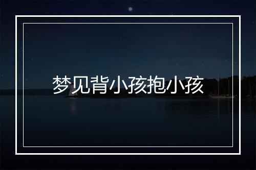 梦见背小孩抱小孩