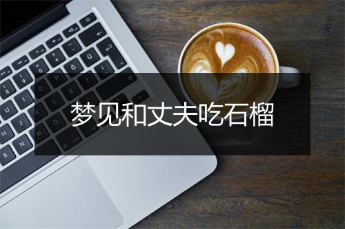 梦见和丈夫吃石榴