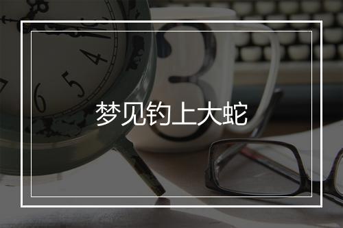 梦见钓上大蛇