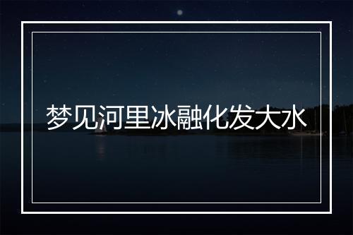 梦见河里冰融化发大水