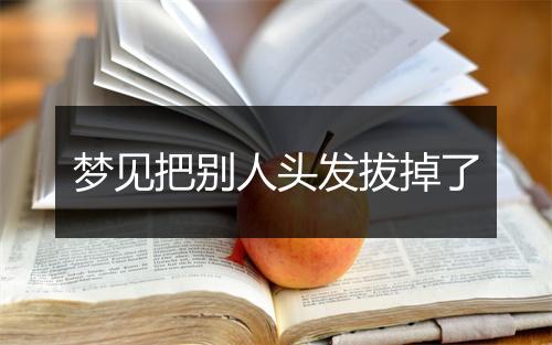 梦见把别人头发拔掉了