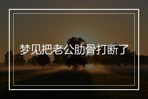 梦见把老公肋骨打断了