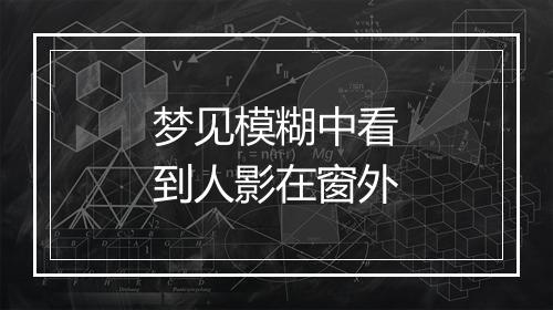 梦见模糊中看到人影在窗外