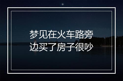 梦见在火车路旁边买了房子很吵