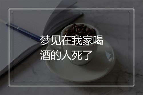 梦见在我家喝酒的人死了