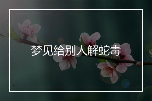 梦见给别人解蛇毒