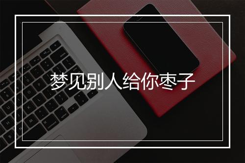 梦见别人给你枣子