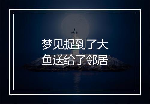 梦见捉到了大鱼送给了邻居