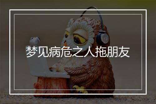 梦见病危之人拖朋友