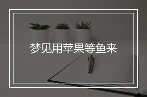 梦见用苹果等鱼来