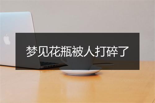 梦见花瓶被人打碎了