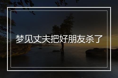 梦见丈夫把好朋友杀了