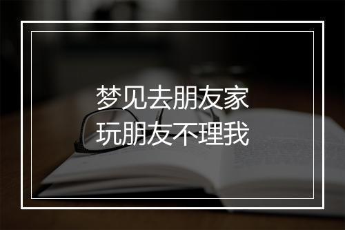 梦见去朋友家玩朋友不理我