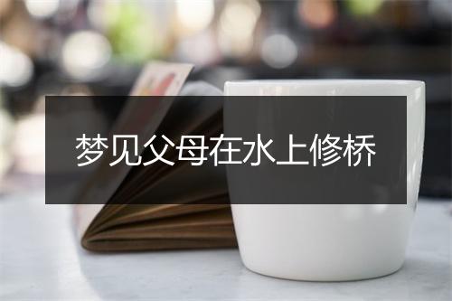 梦见父母在水上修桥