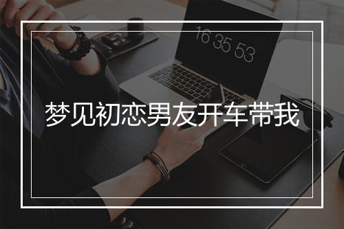 梦见初恋男友开车带我