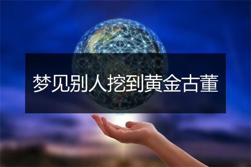 梦见别人挖到黄金古董