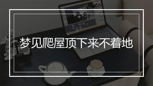 梦见爬屋顶下来不着地