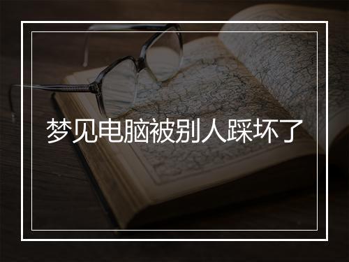 梦见电脑被别人踩坏了