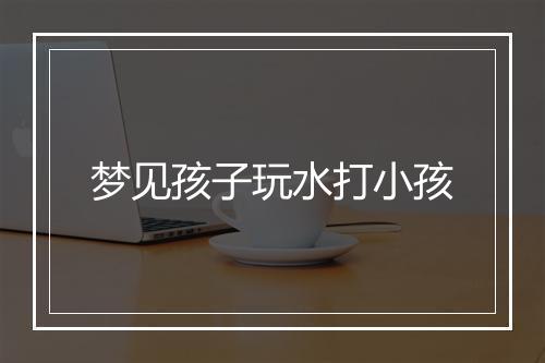 梦见孩子玩水打小孩