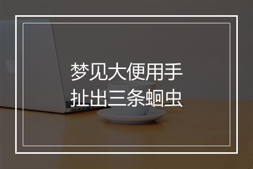 梦见大便用手扯出三条蛔虫