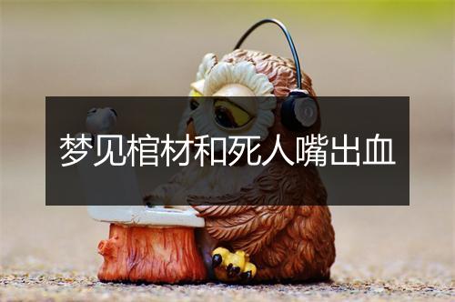 梦见棺材和死人嘴出血