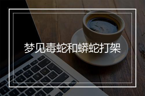 梦见毒蛇和蟒蛇打架