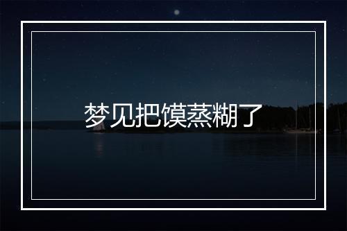 梦见把馍蒸糊了