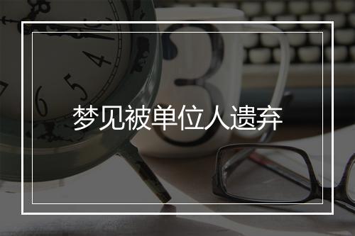 梦见被单位人遗弃